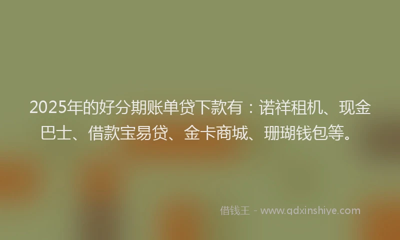 2025年的好分期账单贷下款有：诺祥租机、现金巴士、借款宝易贷、金卡商城、珊瑚钱包等。