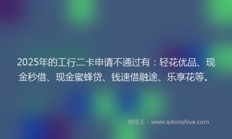 2025年的工行二卡申请不通过有：轻花优品、现金秒借、现金蜜蜂贷、钱速借融途、乐享花等。