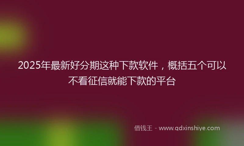 2025年最新好分期这种下款软件，概括五个可以不看征信就能下款的平台