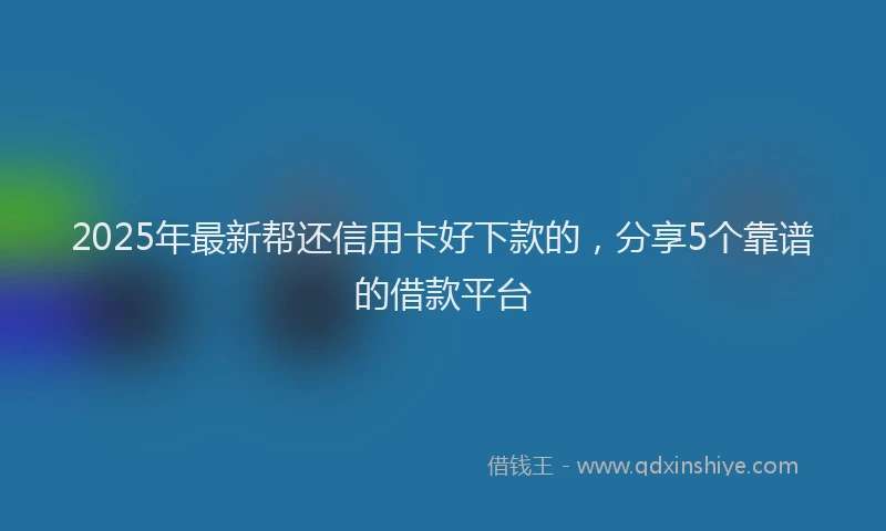 2025年最新帮还信用卡好下款的，分享5个靠谱的借款平台