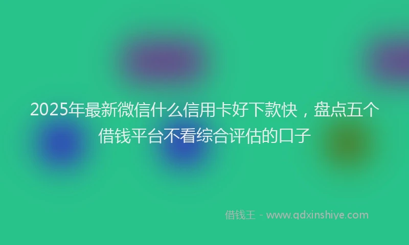 2025年最新微信什么信用卡好下款快，盘点五个借钱平台不看综合评估的口子