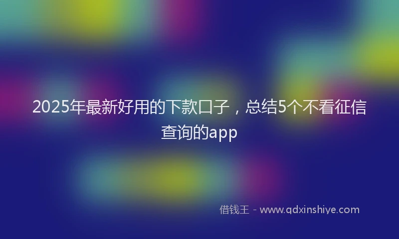 2025年最新好用的下款口子，总结5个不看征信查询的app
