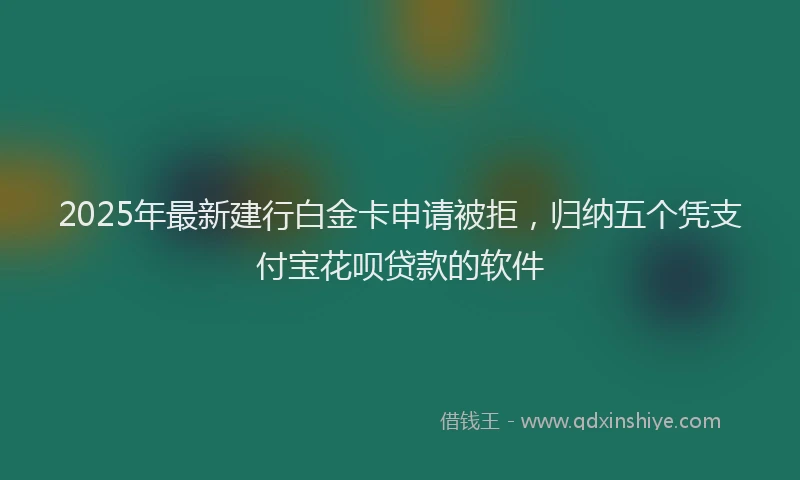 2025年最新建行白金卡申请被拒，归纳五个凭支付宝花呗贷款的软件