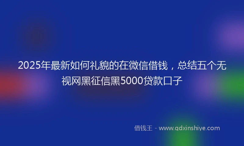 2025年最新如何礼貌的在微信借钱，总结五个无视网黑征信黑5000贷款口子