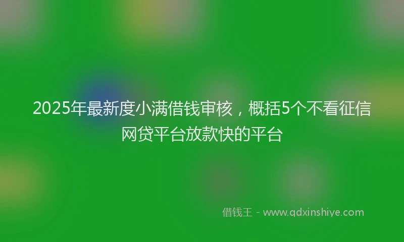 2025年最新度小满借钱审核，概括5个不看征信网贷平台放款快的平台