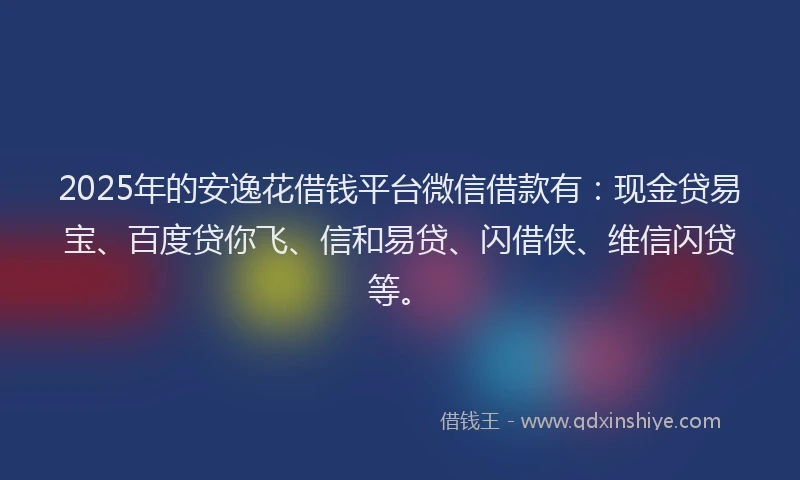 2025年的安逸花借钱平台微信借款有：现金贷易宝、百度贷你飞、信和易贷、闪借侠、维信闪贷等。