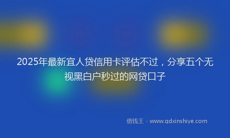 2025年最新宜人贷信用卡评估不过，分享五个无视黑白户秒过的网贷口子
