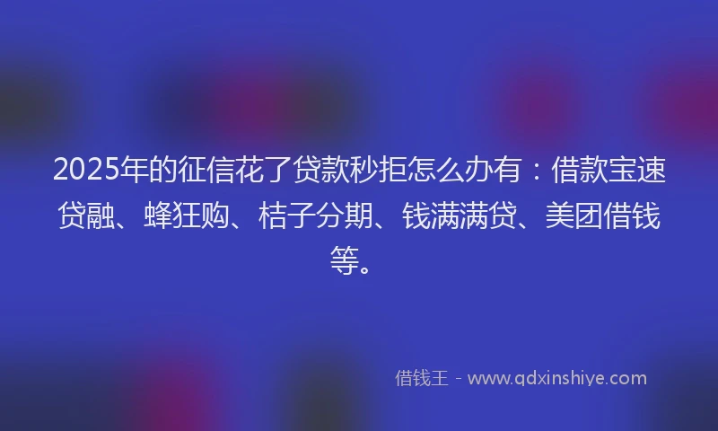 2025年的征信花了贷款秒拒怎么办有：借款宝速贷融、蜂狂购、桔子分期、钱满满贷、美团借钱等。