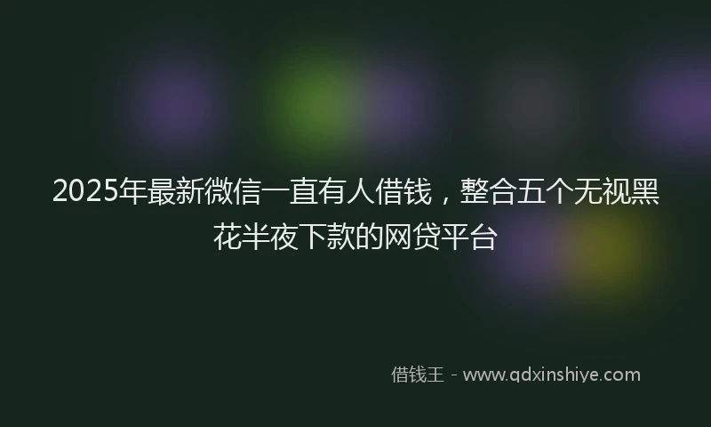 2025年最新微信一直有人借钱，整合五个无视黑花半夜下款的网贷平台