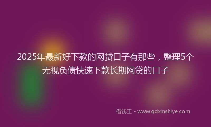 2025年最新好下款的网贷口子有那些，整理5个无视负债快速下款长期网贷的口子