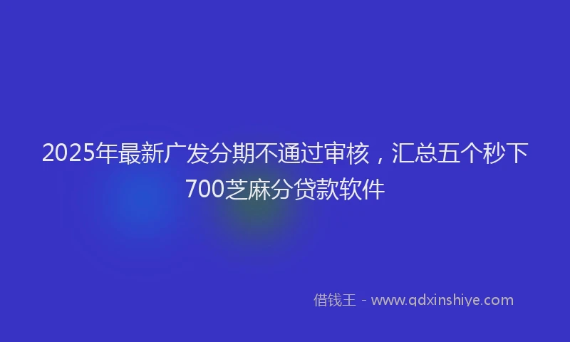 2025年最新广发分期不通过审核，汇总五个秒下700芝麻分贷款软件