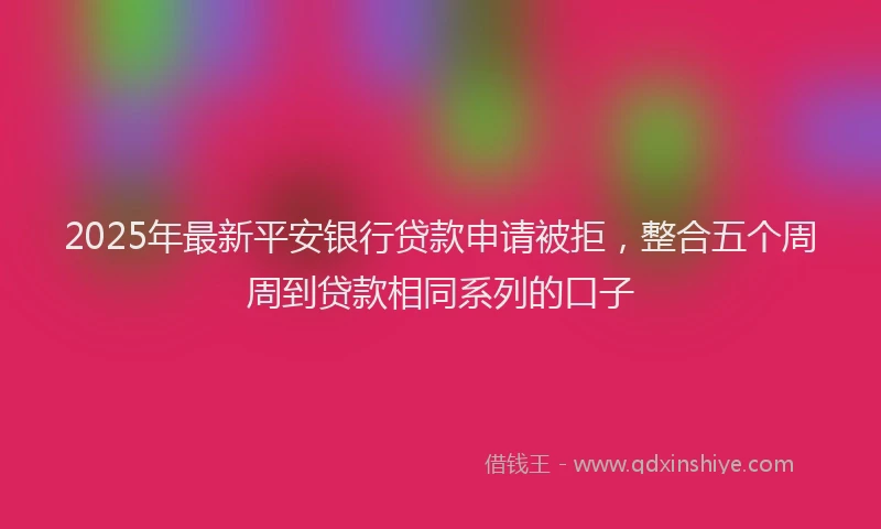 2025年最新平安银行贷款申请被拒，整合五个周周到贷款相同系列的口子
