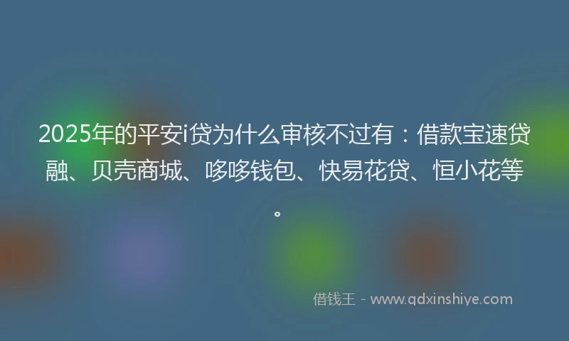 2025年的平安i贷为什么审核不过有：借款宝速贷融、贝壳商城、哆哆钱包、快易花贷、恒小花等。
