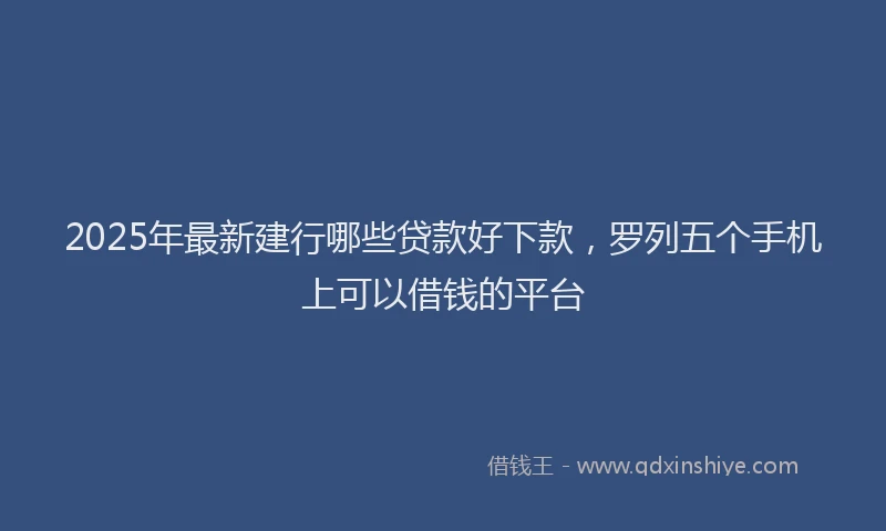 2025年最新建行哪些贷款好下款，罗列五个手机上可以借钱的平台