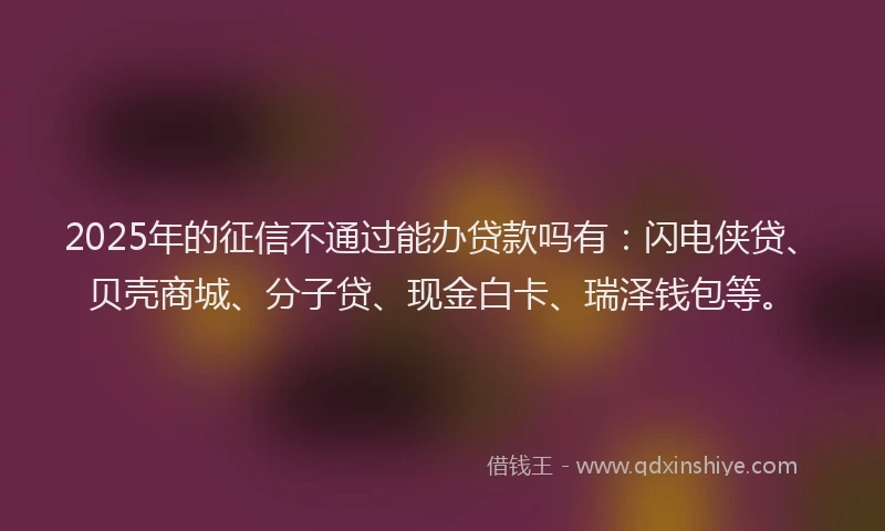2025年的征信不通过能办贷款吗有：闪电侠贷、贝壳商城、分子贷、现金白卡、瑞泽钱包等。