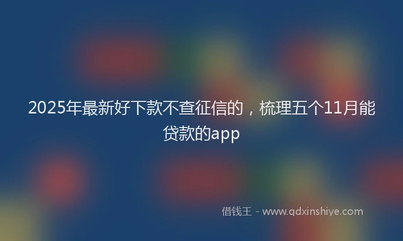 2025年最新好下款不查征信的，梳理五个11月能贷款的app