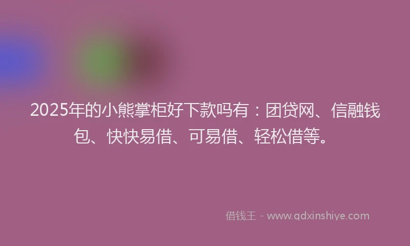 2025年的小熊掌柜好下款吗有：团贷网、信融钱包、快快易借、可易借、轻松借等。