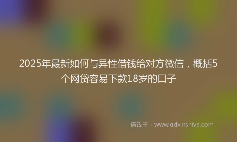 2025年最新如何与异性借钱给对方微信，概括5个网贷容易下款18岁的口子