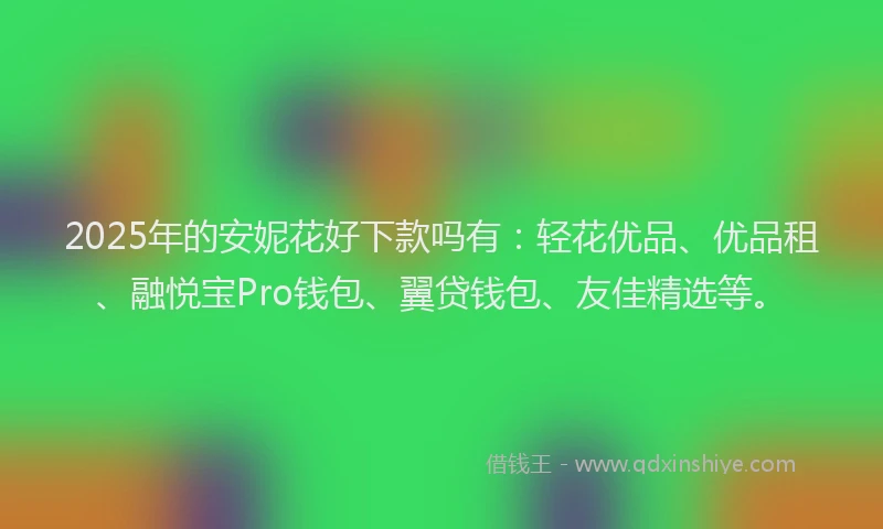 2025年的安妮花好下款吗有：轻花优品、优品租、融悦宝Pro钱包、翼贷钱包、友佳精选等。