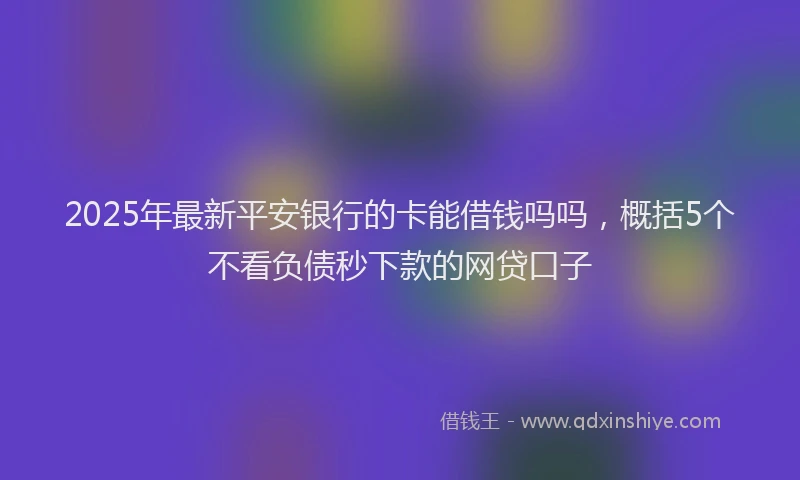 2025年最新平安银行的卡能借钱吗吗，概括5个不看负债秒下款的网贷口子