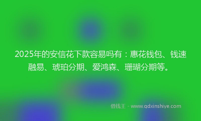 2025年的安信花下款容易吗有：惠花钱包、钱速融易、琥珀分期、爱鸿森、珊瑚分期等。
