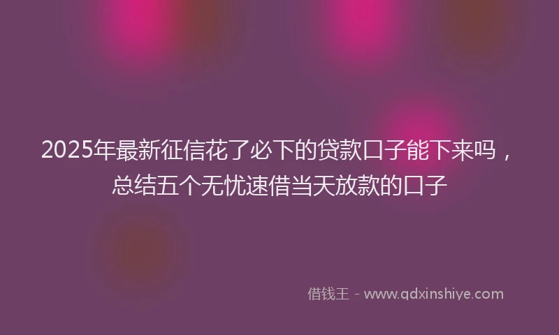 2025年最新征信花了必下的贷款口子能下来吗，总结五个无忧速借当天放款的口子