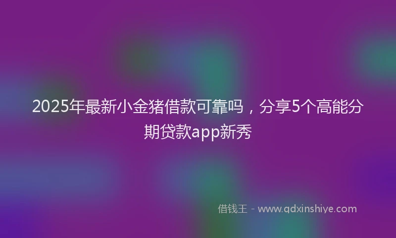 2025年最新小金猪借款可靠吗，分享5个高能分期贷款app新秀