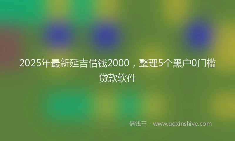 2025年最新延吉借钱2000，整理5个黑户0门槛贷款软件