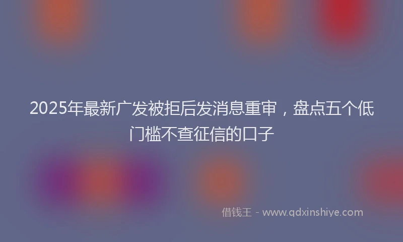 2025年最新广发被拒后发消息重审，盘点五个低门槛不查征信的口子