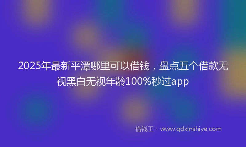 2025年最新平潭哪里可以借钱，盘点五个借款无视黑白无视年龄100%秒过app