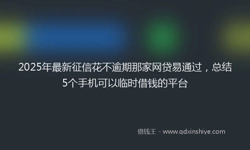 2025年最新征信花不逾期那家网贷易通过，总结5个手机可以临时借钱的平台