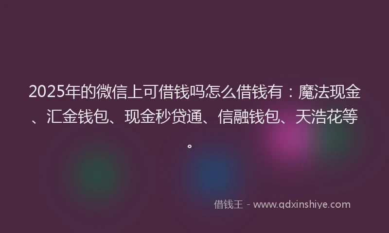 2025年的微信上可借钱吗怎么借钱有：魔法现金、汇金钱包、现金秒贷通、信融钱包、天浩花等。