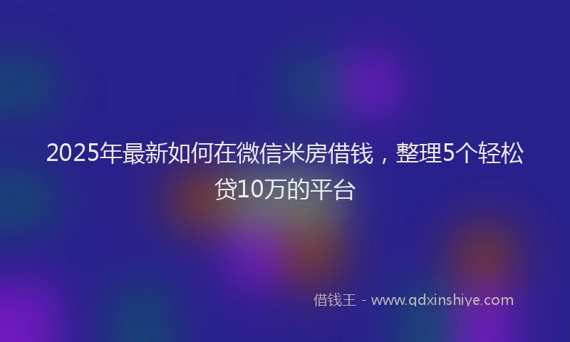 2025年最新如何在微信米房借钱，整理5个轻松贷10万的平台
