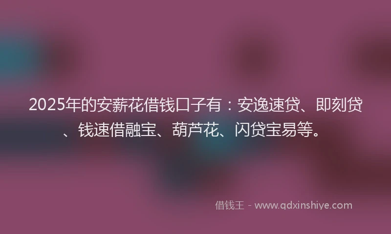 2025年的安薪花借钱口子有：安逸速贷、即刻贷、钱速借融宝、葫芦花、闪贷宝易等。