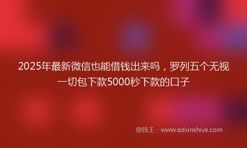 2025年最新微信也能借钱出来吗，罗列五个无视一切包下款5000秒下款的口子