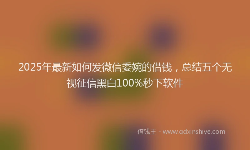 2025年最新如何发微信委婉的借钱，总结五个无视征信黑白100%秒下软件
