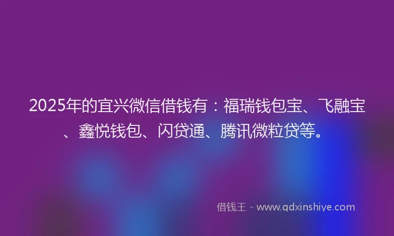 2025年的宜兴微信借钱有：福瑞钱包宝、飞融宝、鑫悦钱包、闪贷通、腾讯微粒贷等。