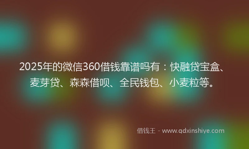 2025年的微信360借钱靠谱吗有：快融贷宝盒、麦芽贷、森森借呗、全民钱包、小麦粒等。