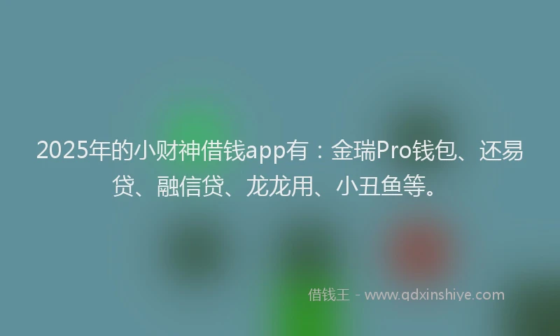 2025年的小财神借钱app有：金瑞Pro钱包、还易贷、融信贷、龙龙用、小丑鱼等。