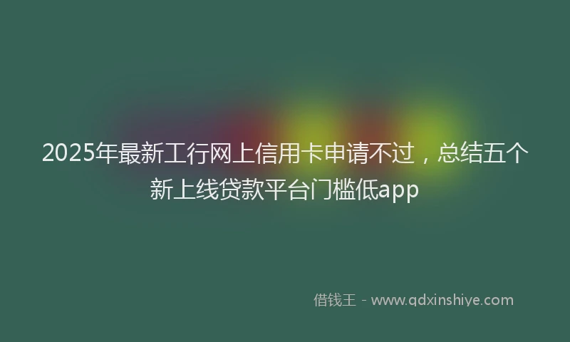 2025年最新工行网上信用卡申请不过，总结五个新上线贷款平台门槛低app