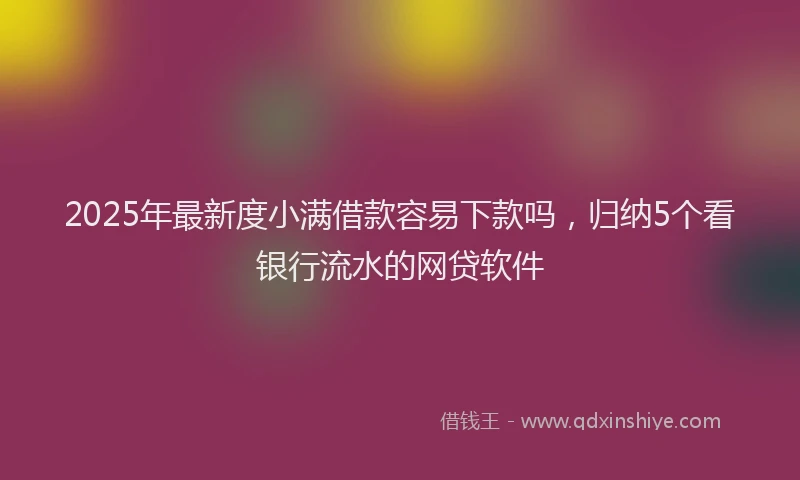 2025年最新度小满借款容易下款吗，归纳5个看银行流水的网贷软件