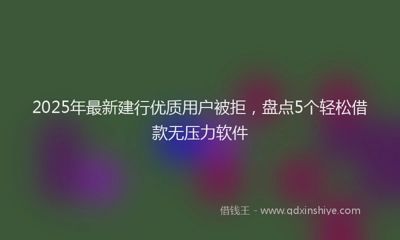 2025年最新建行优质用户被拒，盘点5个轻松借款无压力软件
