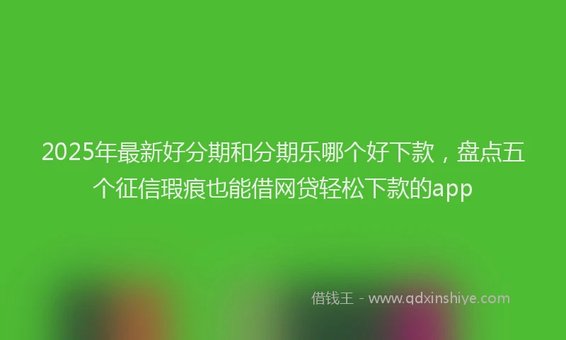 2025年最新好分期和分期乐哪个好下款，盘点五个征信瑕疵也能借网贷轻松下款的app