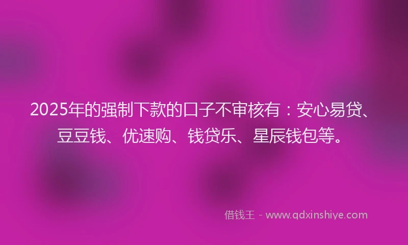 2025年的强制下款的口子不审核有：安心易贷、豆豆钱、优速购、钱贷乐、星辰钱包等。