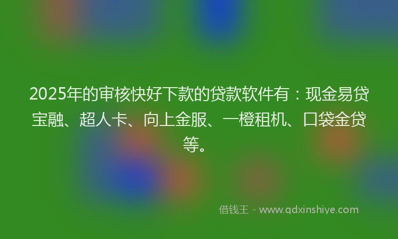 2025年的审核快好下款的贷款软件有：现金易贷宝融、超人卡、向上金服、一橙租机、口袋金贷等。