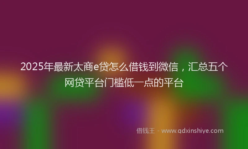 2025年最新太商e贷怎么借钱到微信，汇总五个网贷平台门槛低一点的平台