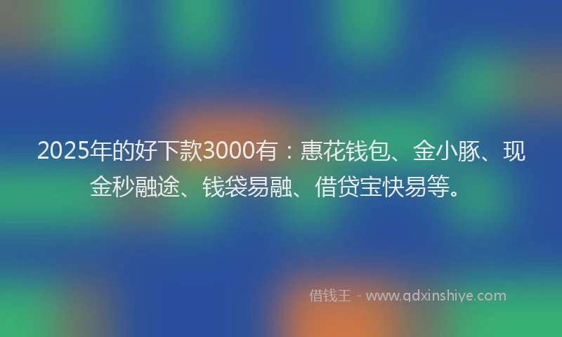 2025年的好下款3000有：惠花钱包、金小豚、现金秒融途、钱袋易融、借贷宝快易等。