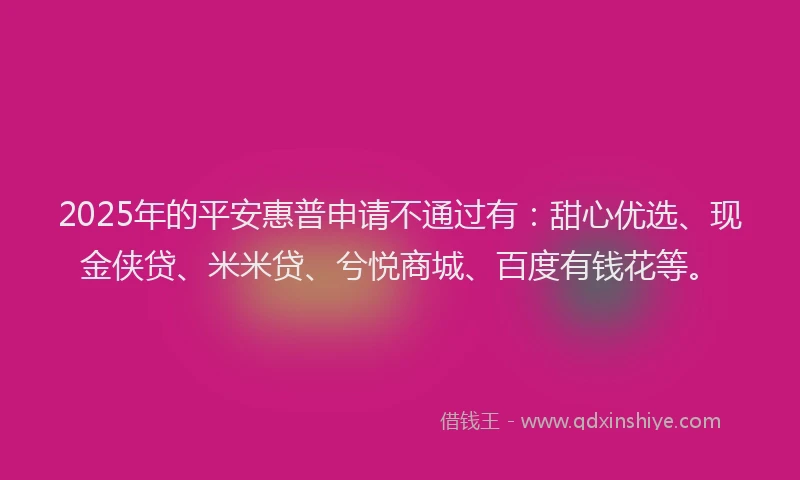2025年的平安惠普申请不通过有：甜心优选、现金侠贷、米米贷、兮悦商城、百度有钱花等。