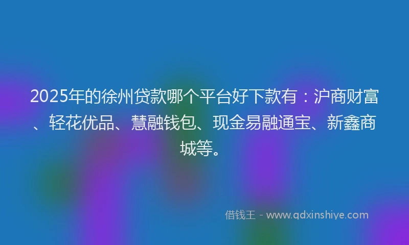 2025年的徐州贷款哪个平台好下款有：沪商财富、轻花优品、慧融钱包、现金易融通宝、新鑫商城等。