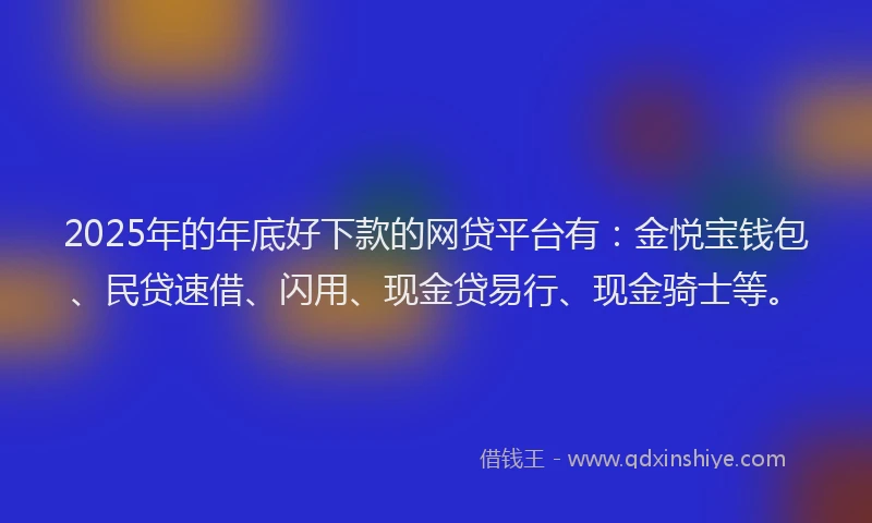 2025年的年底好下款的网贷平台有：金悦宝钱包、民贷速借、闪用、现金贷易行、现金骑士等。